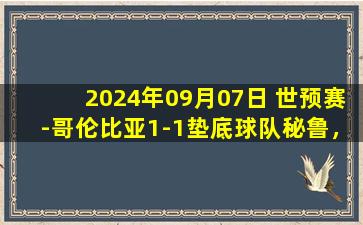 2024年09月07日 世预赛-哥伦比亚1-1垫底球队秘鲁，迪亚斯第82分钟扳平